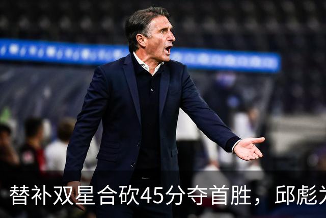 替补双星合砍45分夺首胜，邱彪为何仍不让进首发？